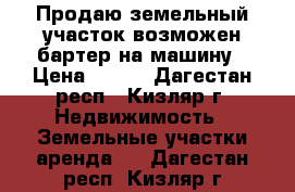 Продаю земельный участок возможен бартер на машину › Цена ­ 200 - Дагестан респ., Кизляр г. Недвижимость » Земельные участки аренда   . Дагестан респ.,Кизляр г.